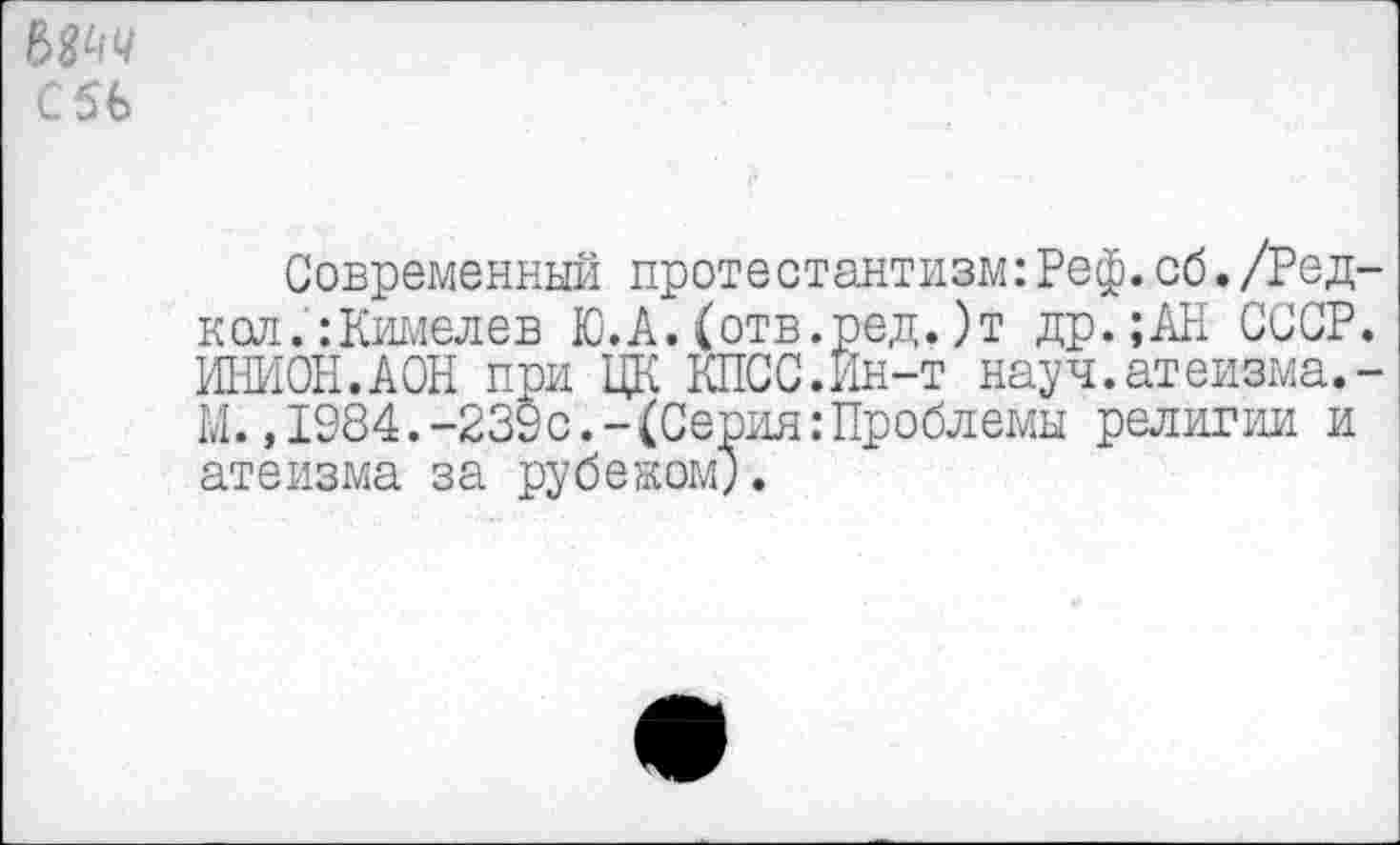 ﻿С5Б
Современный протестантизм:Реф.об./Редкой. :Кимелев Ю.А.(отв.ред.)т др.;АН СССР. ИНИОН.АОН при ЦК КПСС.Йн-т науч.атеизма.-М. ,1984.-239с.-(Серия:Проблемы религии и атеизма за рубежом).